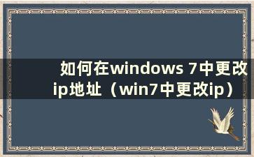 如何在windows 7中更改ip地址（win7中更改ip）